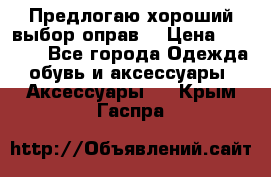 Предлогаю хороший выбор оправ  › Цена ­ 1 000 - Все города Одежда, обувь и аксессуары » Аксессуары   . Крым,Гаспра